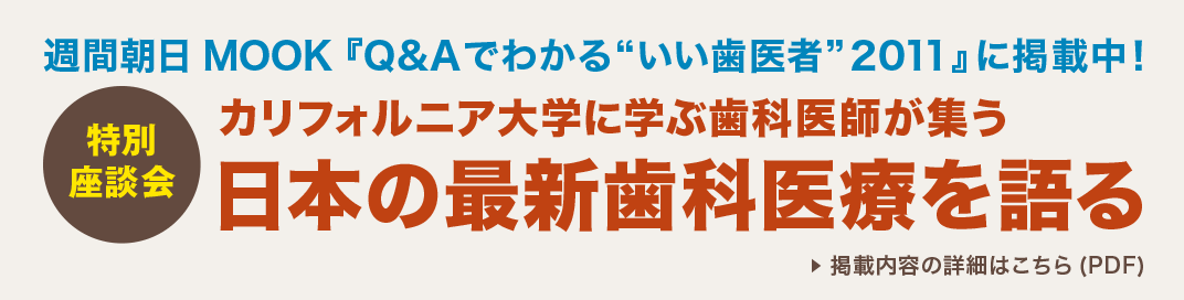 週間朝日MOOK『Q&Aでわかるいい歯医者2011』に掲載中！ 特別座談会「カリフォルニア大学に学ぶ歯科医師が集う日本の最新歯科医療を語る」 掲載内容の詳細はこちら（PDF）